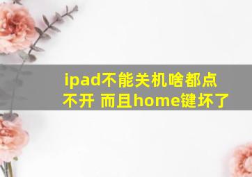 ipad不能关机啥都点不开 而且home键坏了